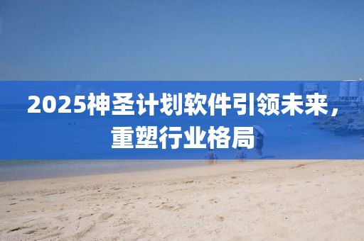 2025神圣计划软件引领未来,重塑行业格局