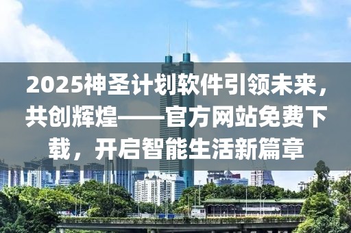 2025神圣计划软件引领未来,共创辉煌——官方网站免费下载,开启智能生活新篇章