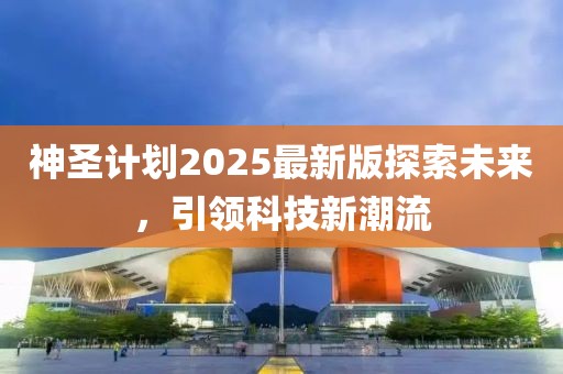 神圣计划2025最新版探索未来，引领科技新潮流