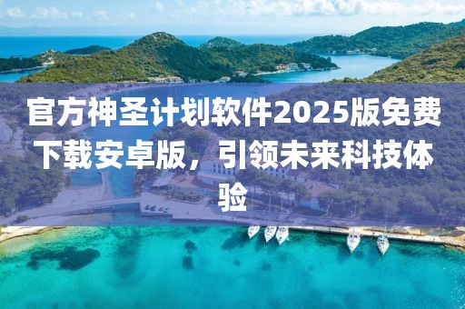 官方神圣计划软件2025版免费下载安卓版,引领未来科技体验