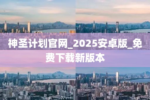 神圣计划官网_2025安卓版_免费下载新版本