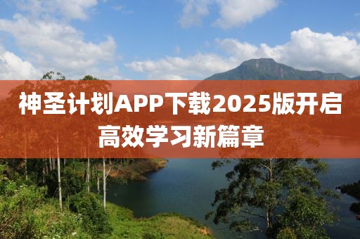 神圣计划APP下载2025版开启高效学习新篇章