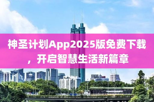 神圣计划App2025版免费下载,开启智慧生活新篇章