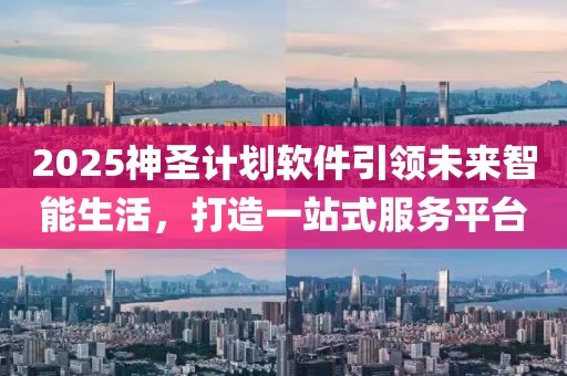 2025神圣计划软件引领未来智能生活,打造一站式服务平台