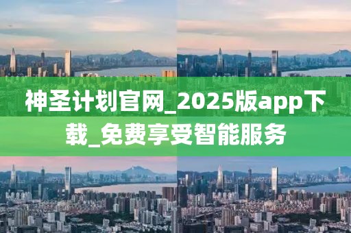 神圣计划官网_2025版app下载_免费享受智能服务