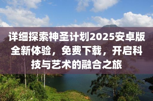 详细探索神圣计划2025安卓版全新体验,免费下载,开启科技与艺术的融合之旅