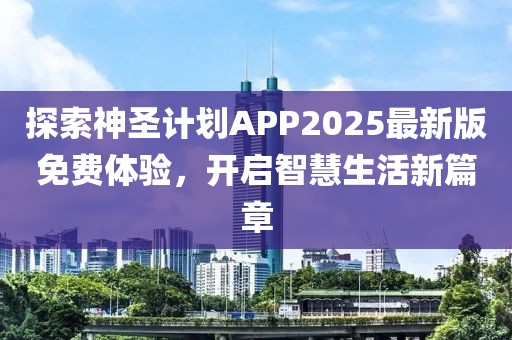 探索神圣计划APP2025最新版免费体验，开启智慧生活新篇章