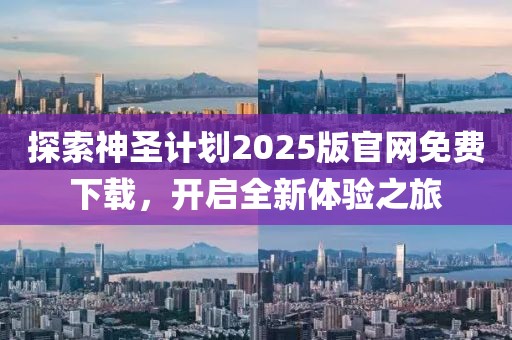 探索神圣计划2025版官网免费下载，开启全新体验之旅