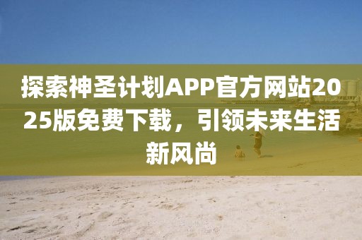 探索神圣计划APP官方网站2025版免费下载，引领未来生活新风尚