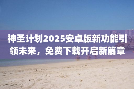 神圣计划2025安卓版新功能引领未来,免费下载开启新篇章